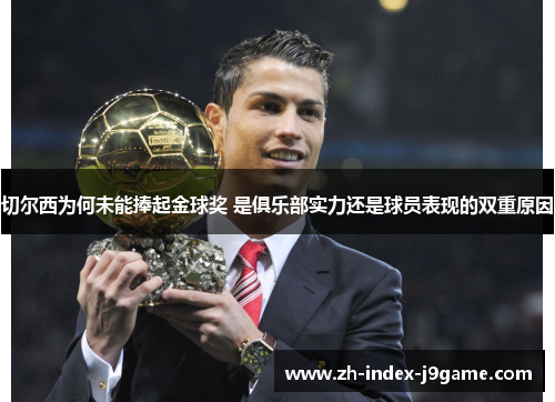 切尔西为何未能捧起金球奖 是俱乐部实力还是球员表现的双重原因 切尔西为何未能捧起金球奖 是俱乐部实力还是球员表现的双重原因