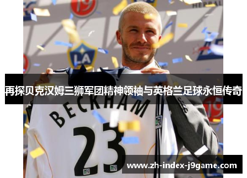 再探贝克汉姆三狮军团精神领袖与英格兰足球永恒传奇 再探贝克汉姆三狮军团精神领袖与英格兰足球永恒传奇