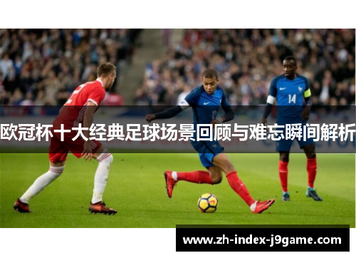 欧冠杯十大经典足球场景回顾与难忘瞬间解析