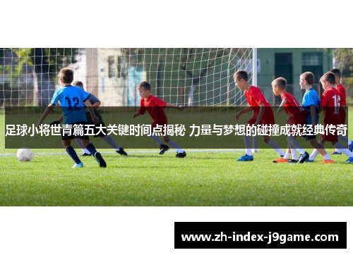 足球小将世青篇五大关键时间点揭秘 力量与梦想的碰撞成就经典传奇