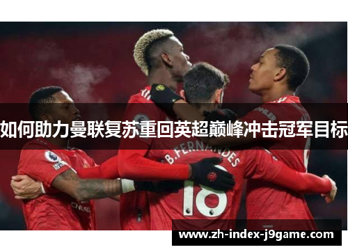 如何助力曼联复苏重回英超巅峰冲击冠军目标