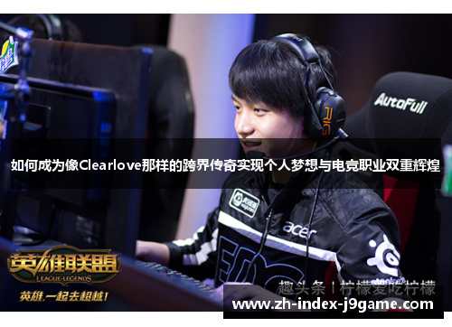 如何成为像Clearlove那样的跨界传奇实现个人梦想与电竞职业双重辉煌