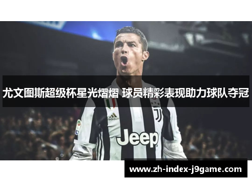 尤文图斯超级杯星光熠熠 球员精彩表现助力球队夺冠