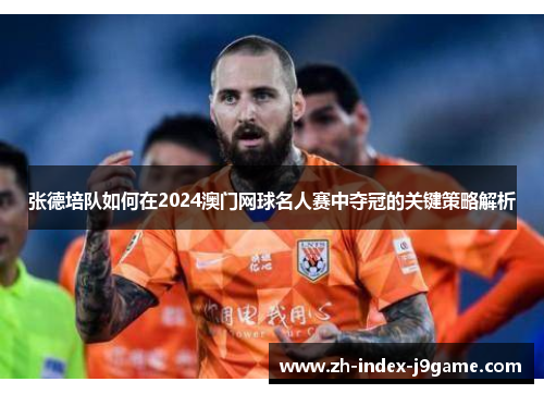 张德培队如何在2024澳门网球名人赛中夺冠的关键策略解析 张德培队如何在2024澳门网球名人赛中夺冠的关键策略解析