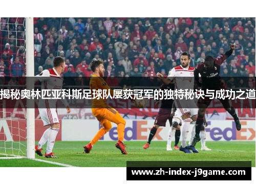 揭秘奥林匹亚科斯足球队屡获冠军的独特秘诀与成功之道 揭秘奥林匹亚科斯足球队屡获冠军的独特秘诀与成功之道