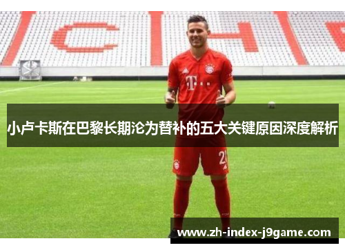 小卢卡斯在巴黎长期沦为替补的五大关键原因深度解析 小卢卡斯在巴黎长期沦为替补的五大关键原因深度解析