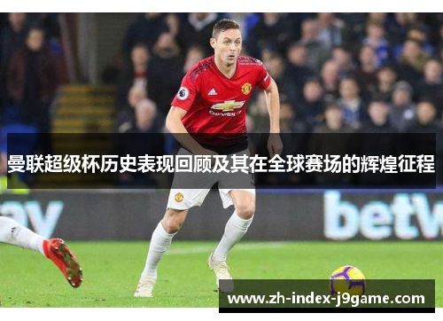 曼联超级杯历史表现回顾及其在全球赛场的辉煌征程 曼联超级杯历史表现回顾及其在全球赛场的辉煌征程