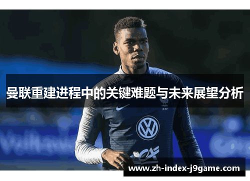 曼联重建进程中的关键难题与未来展望分析 曼联重建进程中的关键难题与未来展望分析