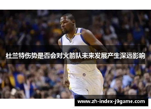 杜兰特伤势是否会对火箭队未来发展产生深远影响 杜兰特伤势是否会对火箭队未来发展产生深远影响