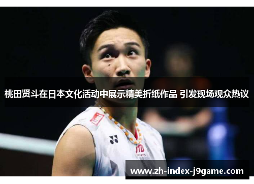 桃田贤斗在日本文化活动中展示精美折纸作品 引发现场观众热议 桃田贤斗在日本文化活动中展示精美折纸作品 引发现场观众热议
