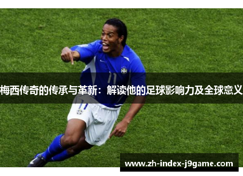 梅西传奇的传承与革新：解读他的足球影响力及全球意义