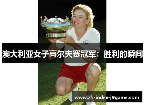 澳大利亚女子高尔夫赛冠军:胜利的瞬间 澳大利亚女子高尔夫赛冠军:胜利的瞬间