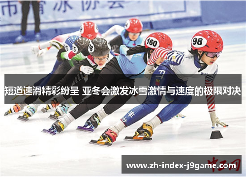 短道速滑精彩纷呈 亚冬会激发冰雪激情与速度的极限对决 短道速滑精彩纷呈 亚冬会激发冰雪激情与速度的极限对决