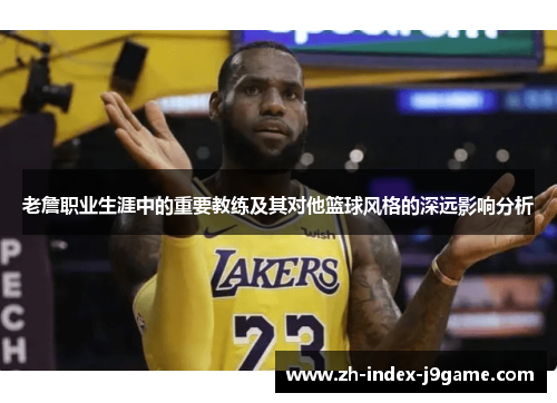 老詹职业生涯中的重要教练及其对他篮球风格的深远影响分析