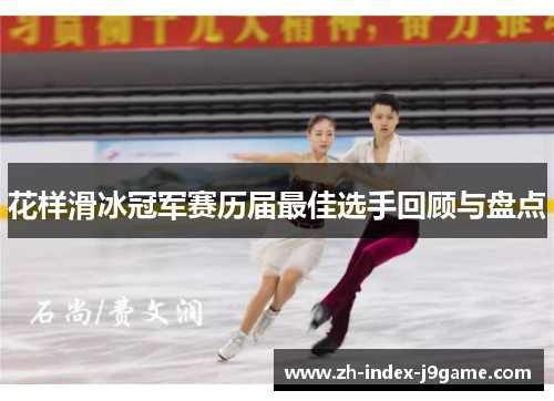 花样滑冰冠军赛历届最佳选手回顾与盘点 花样滑冰冠军赛历届最佳选手回顾与盘点