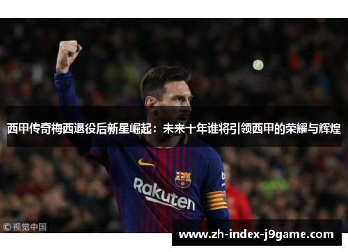 西甲传奇梅西退役后新星崛起:未来十年谁将引领西甲的荣耀与辉煌 西甲传奇梅西退役后新星崛起:未来十年谁将引领西甲的荣耀与辉煌