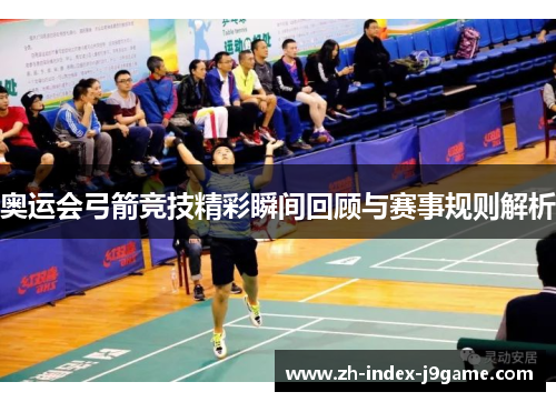 奥运会弓箭竞技精彩瞬间回顾与赛事规则解析 奥运会弓箭竞技精彩瞬间回顾与赛事规则解析