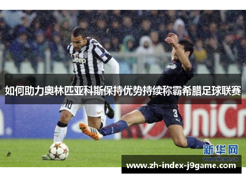 如何助力奥林匹亚科斯保持优势持续称霸希腊足球联赛 如何助力奥林匹亚科斯保持优势持续称霸希腊足球联赛