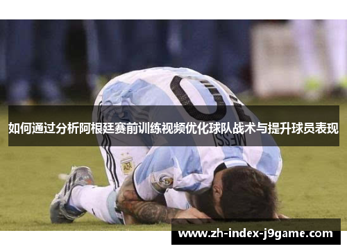 如何通过分析阿根廷赛前训练视频优化球队战术与提升球员表现 如何通过分析阿根廷赛前训练视频优化球队战术与提升球员表现
