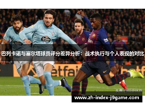 巴列卡诺与塞尔塔球员评分差异分析:战术执行与个人表现的对比 巴列卡诺与塞尔塔球员评分差异分析:战术执行与个人表现的对比
