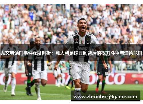 尤文电话门事件深度剖析:意大利足球丑闻背后的权力斗争与道德危机 尤文电话门事件深度剖析:意大利足球丑闻背后的权力斗争与道德危机