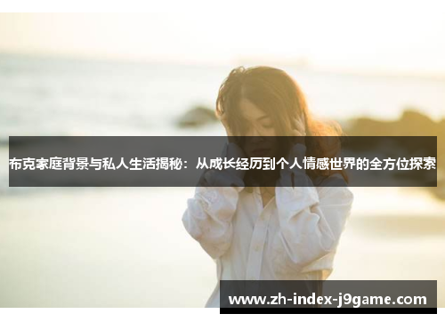 布克家庭背景与私人生活揭秘：从成长经历到个人情感世界的全方位探索