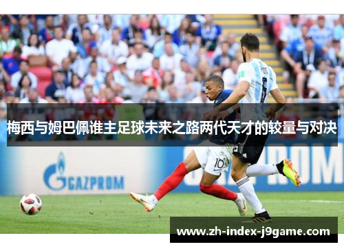 梅西与姆巴佩谁主足球未来之路两代天才的较量与对决