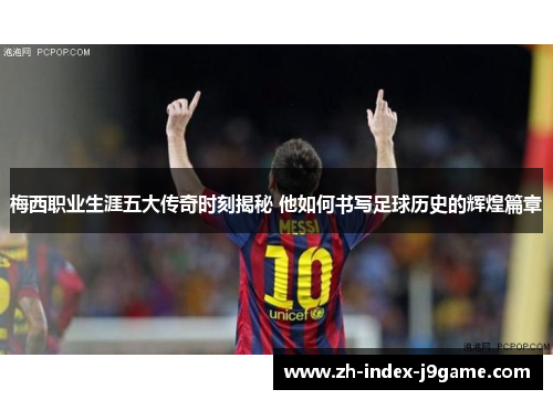 梅西职业生涯五大传奇时刻揭秘 他如何书写足球历史的辉煌篇章
