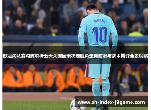 欧冠淘汰赛对阵解析五大关键因素决定胜负走势前瞻与战术博弈全景观察