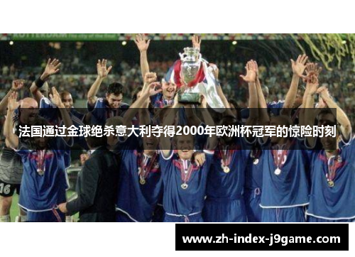 法国通过金球绝杀意大利夺得2000年欧洲杯冠军的惊险时刻 法国通过金球绝杀意大利夺得2000年欧洲杯冠军的惊险时刻