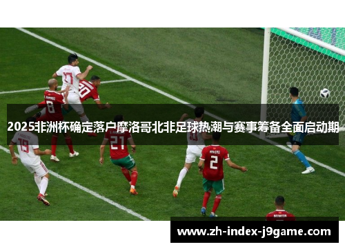 2025非洲杯确定落户摩洛哥北非足球热潮与赛事筹备全面启动期