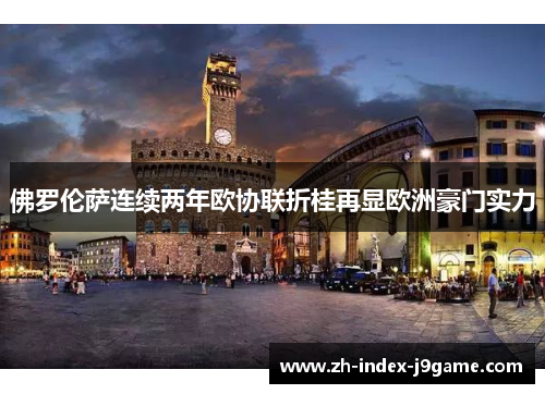 佛罗伦萨连续两年欧协联折桂再显欧洲豪门实力 佛罗伦萨连续两年欧协联折桂再显欧洲豪门实力