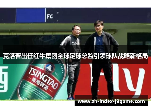 克洛普出任红牛集团全球足球总监引领球队战略新格局 克洛普出任红牛集团全球足球总监引领球队战略新格局