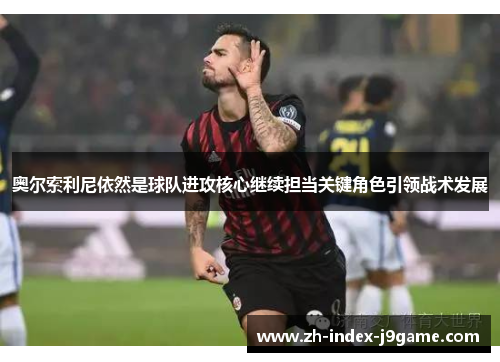 奥尔索利尼依然是球队进攻核心继续担当关键角色引领战术发展 奥尔索利尼依然是球队进攻核心继续担当关键角色引领战术发展