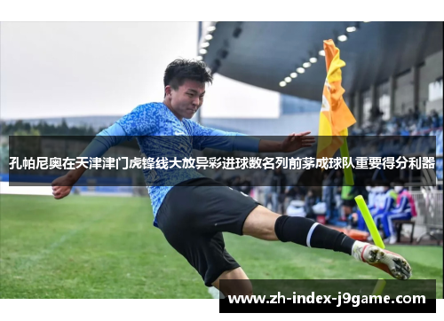 孔帕尼奥在天津津门虎锋线大放异彩进球数名列前茅成球队重要得分利器