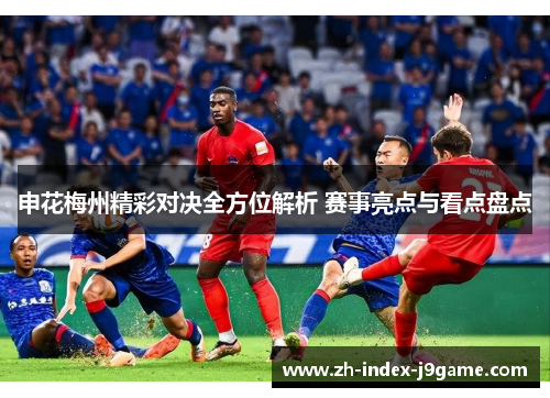 申花梅州精彩对决全方位解析 赛事亮点与看点盘点