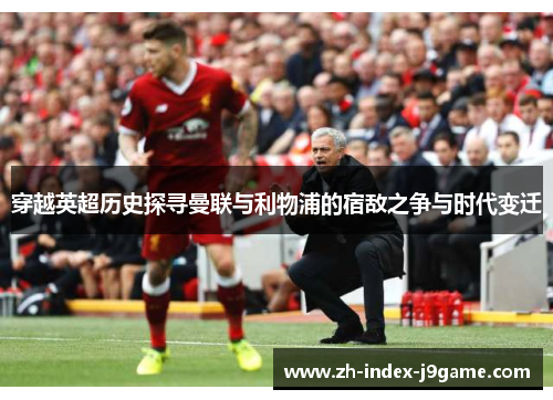 穿越英超历史探寻曼联与利物浦的宿敌之争与时代变迁
