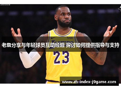 老詹分享与年轻球员互动经验 探讨如何提供指导与支持 老詹分享与年轻球员互动经验 探讨如何提供指导与支持