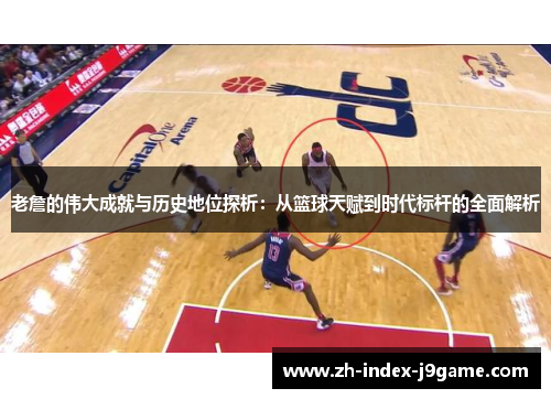 老詹的伟大成就与历史地位探析:从篮球天赋到时代标杆的全面解析 老詹的伟大成就与历史地位探析:从篮球天赋到时代标杆的全面解析