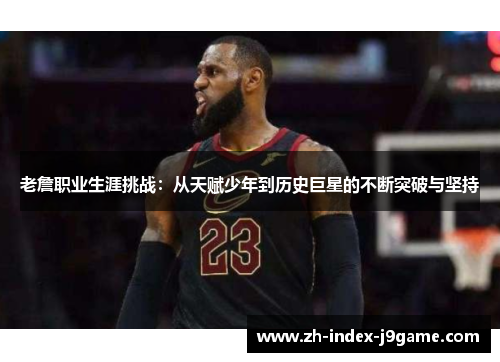 老詹职业生涯挑战:从天赋少年到历史巨星的不断突破与坚持 老詹职业生涯挑战:从天赋少年到历史巨星的不断突破与坚持