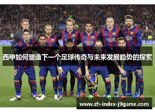 西甲如何塑造下一个足球传奇与未来发展趋势的探索 西甲如何塑造下一个足球传奇与未来发展趋势的探索