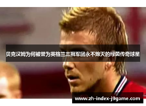 贝克汉姆为何被誉为英格兰三狮军团永不熄灭的绿茵传奇球星