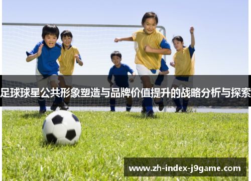 足球球星公共形象塑造与品牌价值提升的战略分析与探索